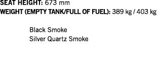 SEAT HEIGHT: 673 mm WEIGHT (EMPTY TANK FULL OF FUEL): 389 kg   403 kg  Black Smoke Silver Quartz Smoke